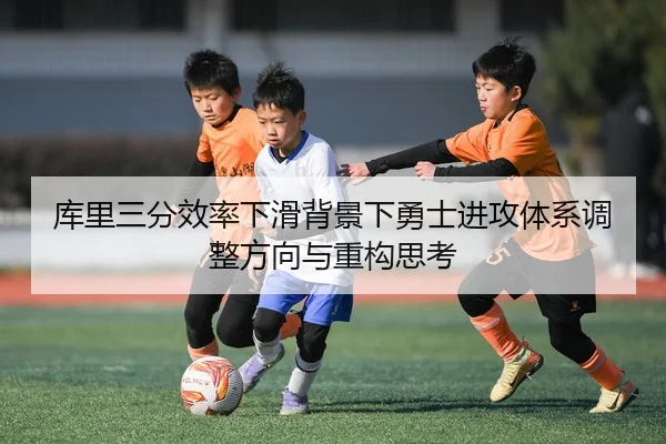 库里三分效率下滑背景下勇士进攻体系调整方向与重构思考