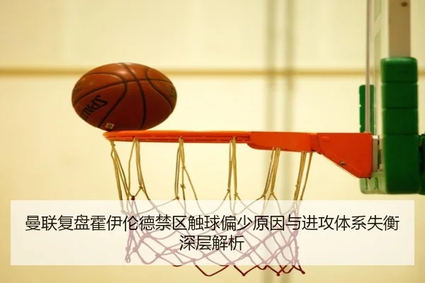 曼联复盘霍伊伦德禁区触球偏少原因与进攻体系失衡深层解析