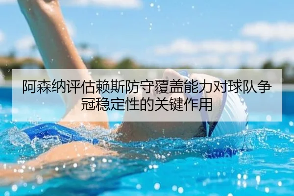 阿森纳评估赖斯防守覆盖能力对球队争冠稳定性的关键作用
