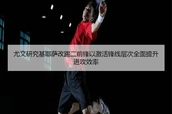 尤文研究基耶萨改踢二前锋以激活锋线层次全面提升进攻效率
